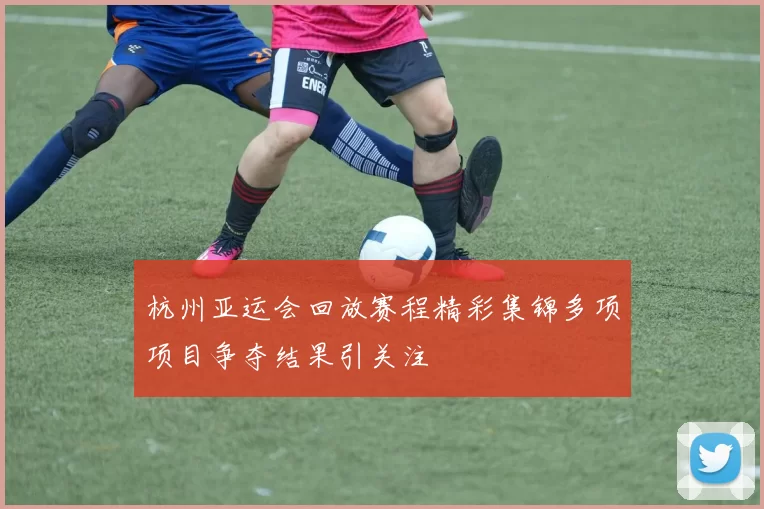 杭州亚运会回放赛程精彩集锦多项项目争夺结果引关注