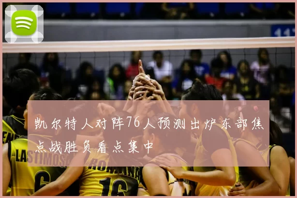 凯尔特人对阵76人预测出炉东部焦点战胜负看点集中