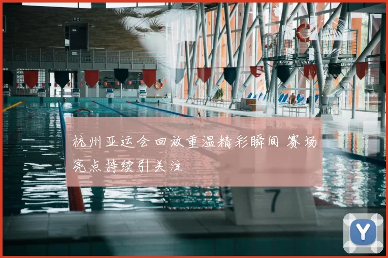 杭州亚运会回放重温精彩瞬间 赛场亮点持续引关注