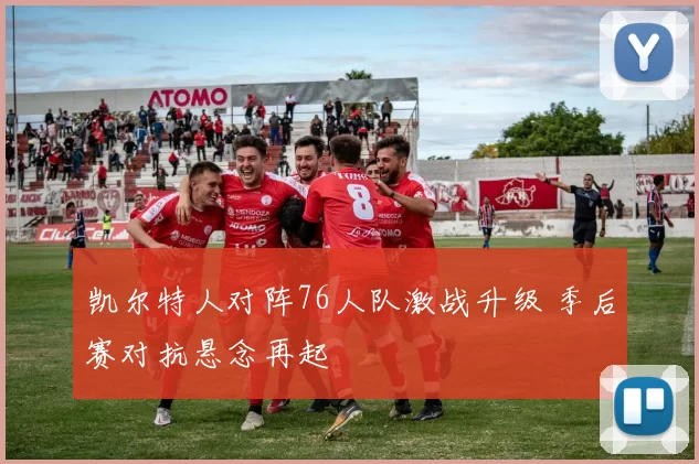 凯尔特人对阵76人队激战升级 季后赛对抗悬念再起