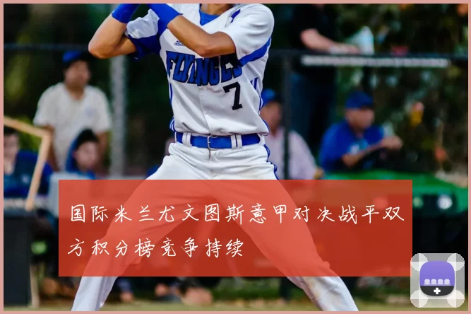 国际米兰尤文图斯意甲对决战平双方积分榜竞争持续