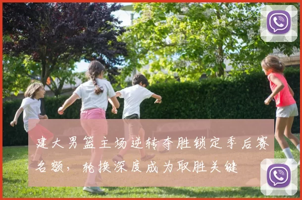 建大男篮主场逆转夺胜锁定季后赛名额，轮换深度成为取胜关键