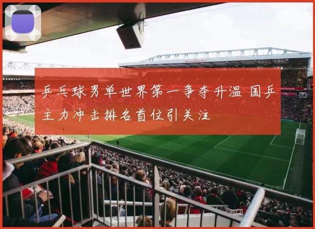 乒乓球男单世界第一争夺升温 国乒主力冲击排名首位引关注