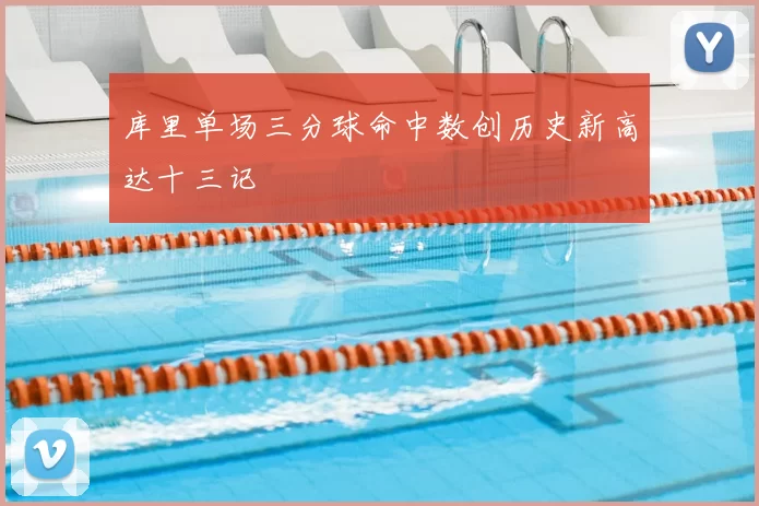 库里单场三分球命中数创历史新高达十三记