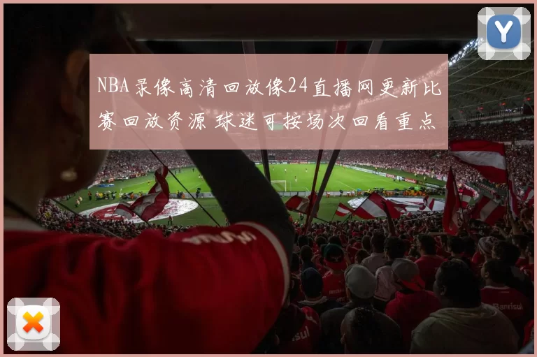 NBA录像高清回放像24直播网更新比赛回放资源 球迷可按场次回看重点对决