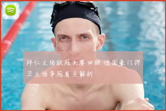 拜仁主场欧冠决赛回顾 德国豪门捍卫主场争冠看点解析