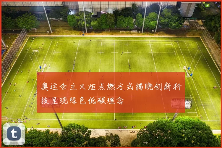 奥运会主火炬点燃方式揭晓创新科技呈现绿色低碳理念