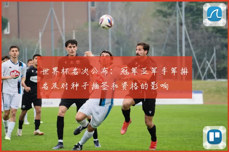 世界杯名次公布：冠军亚军季军排名及对种子抽签和资格的影响