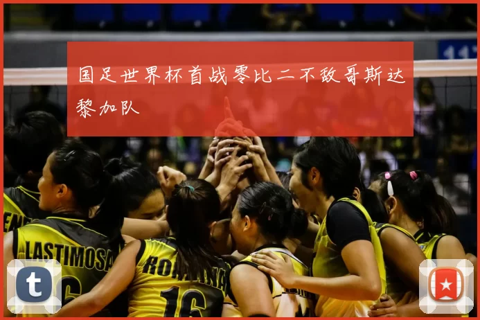 国足世界杯首战零比二不敌哥斯达黎加队