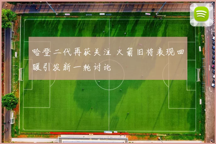 哈登二代再获关注 火箭旧将表现回暖引发新一轮讨论