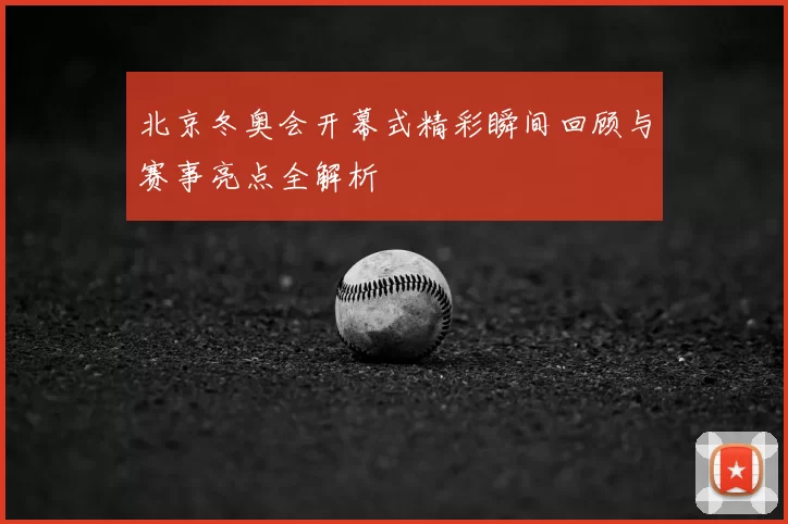 北京冬奥会开幕式精彩瞬间回顾与赛事亮点全解析