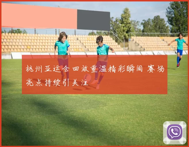 杭州亚运会回放重温精彩瞬间 赛场亮点持续引关注