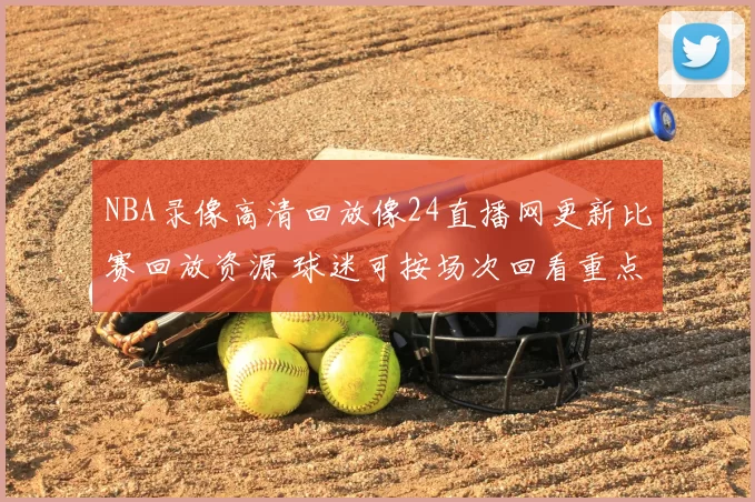 NBA录像高清回放像24直播网更新比赛回放资源 球迷可按场次回看重点对决