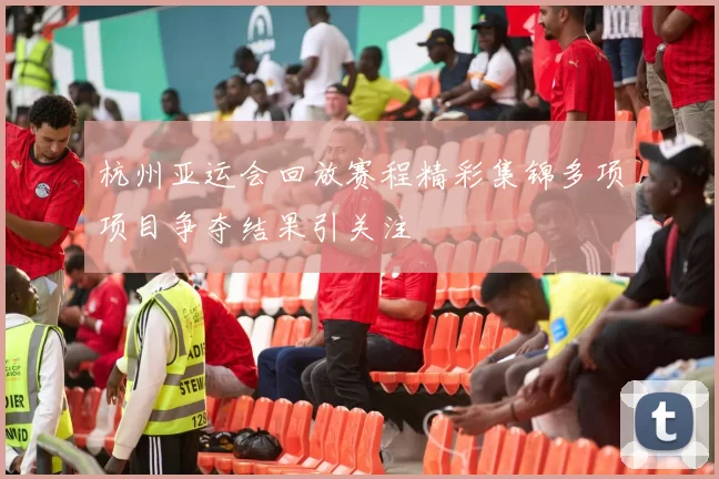 杭州亚运会回放赛程精彩集锦多项项目争夺结果引关注