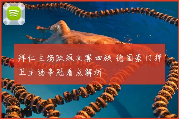 拜仁主场欧冠决赛回顾 德国豪门捍卫主场争冠看点解析