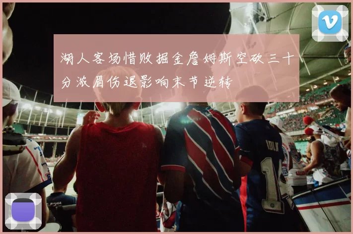 湖人客场惜败掘金詹姆斯空砍三十分浓眉伤退影响末节逆转