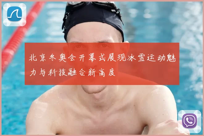 北京冬奥会开幕式展现冰雪运动魅力与科技融合新高度