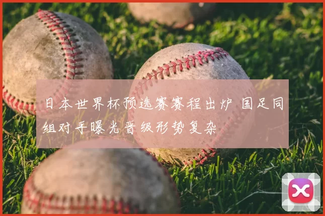 日本世界杯预选赛赛程出炉 国足同组对手曝光晋级形势复杂
