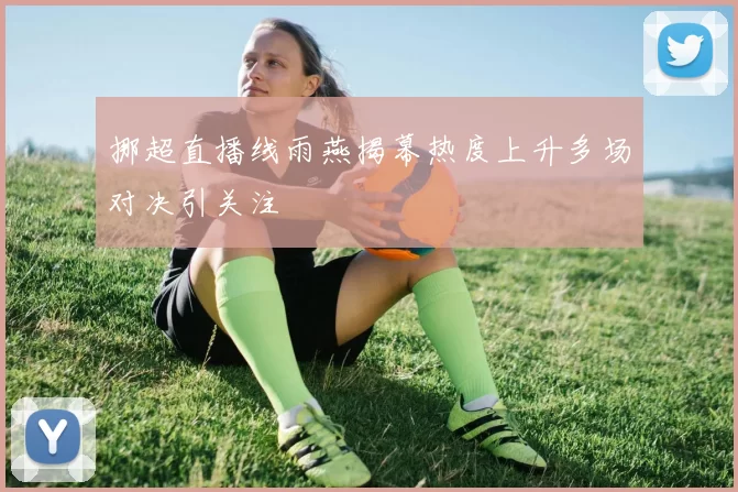 挪超直播线雨燕揭幕热度上升多场对决引关注