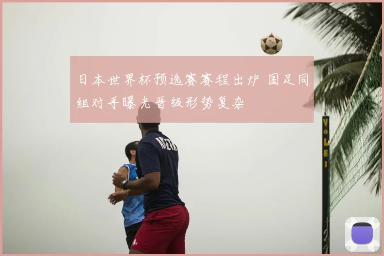 日本世界杯预选赛赛程出炉 国足同组对手曝光晋级形势复杂