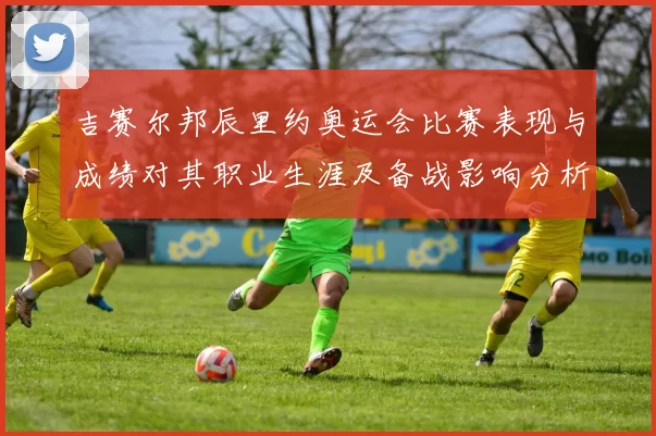 吉赛尔邦辰里约奥运会比赛表现与成绩对其职业生涯及备战影响分析