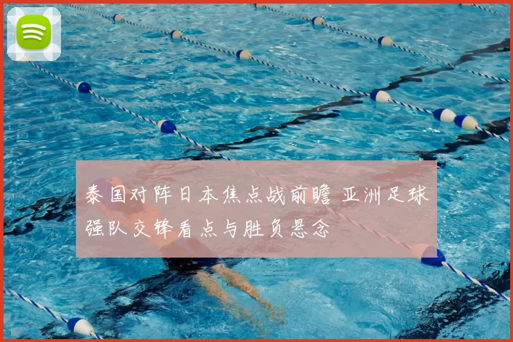泰国对阵日本焦点战前瞻 亚洲足球强队交锋看点与胜负悬念