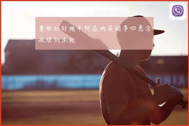 曼联补时绝平阿森纳英超争四悬念延续到末轮