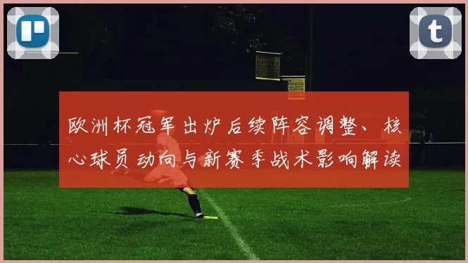 欧洲杯冠军出炉后续阵容调整、核心球员动向与新赛季战术影响解读