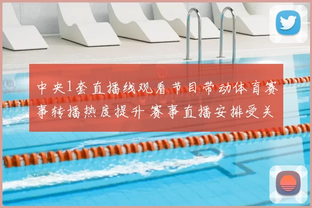 中央1套直播线观看节目带动体育赛事转播热度提升 赛事直播安排受关注