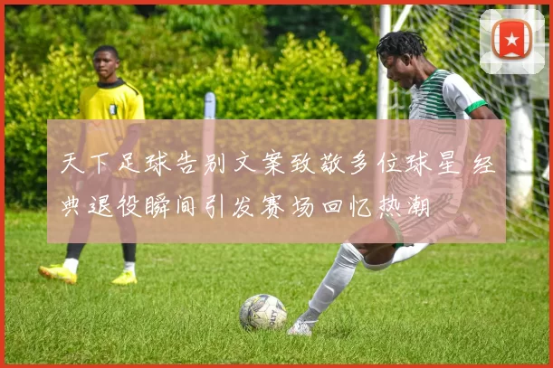 天下足球告别文案致敬多位球星 经典退役瞬间引发赛场回忆热潮