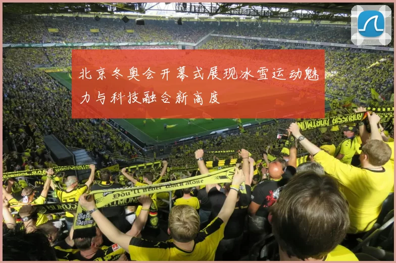 北京冬奥会开幕式展现冰雪运动魅力与科技融合新高度