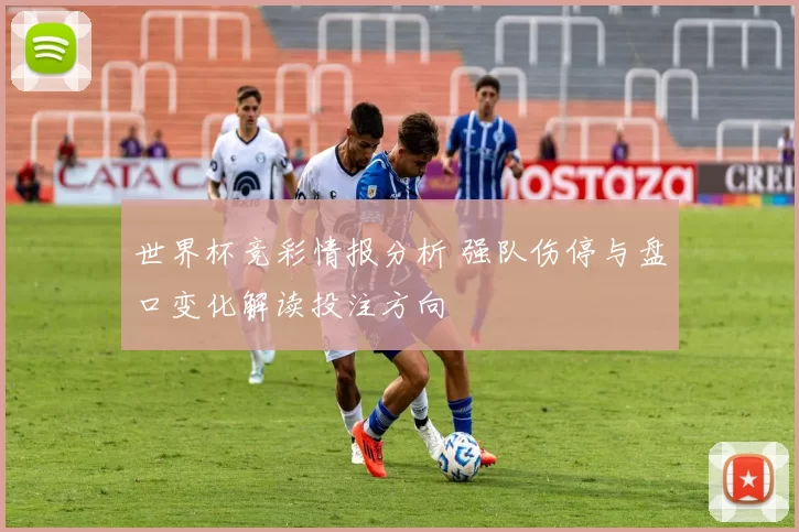 世界杯竞彩情报分析 强队伤停与盘口变化解读投注方向