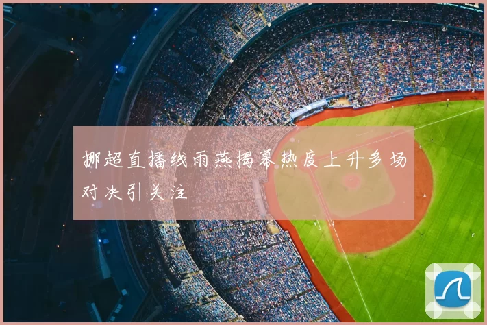 挪超直播线雨燕揭幕热度上升多场对决引关注