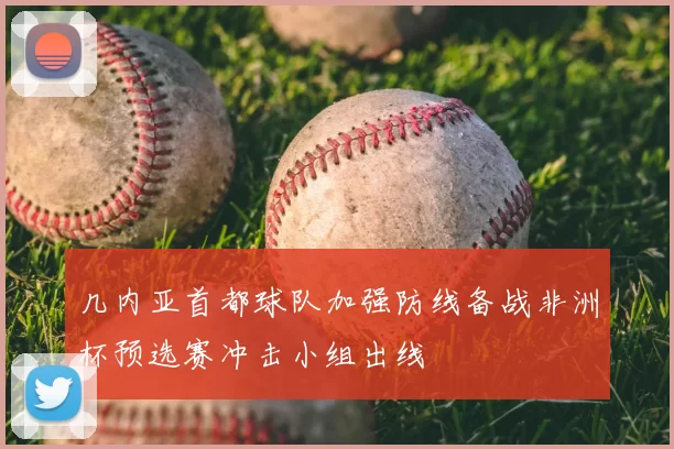 几内亚首都球队加强防线备战非洲杯预选赛冲击小组出线