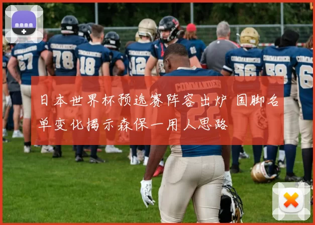 日本世界杯预选赛阵容出炉 国脚名单变化揭示森保一用人思路