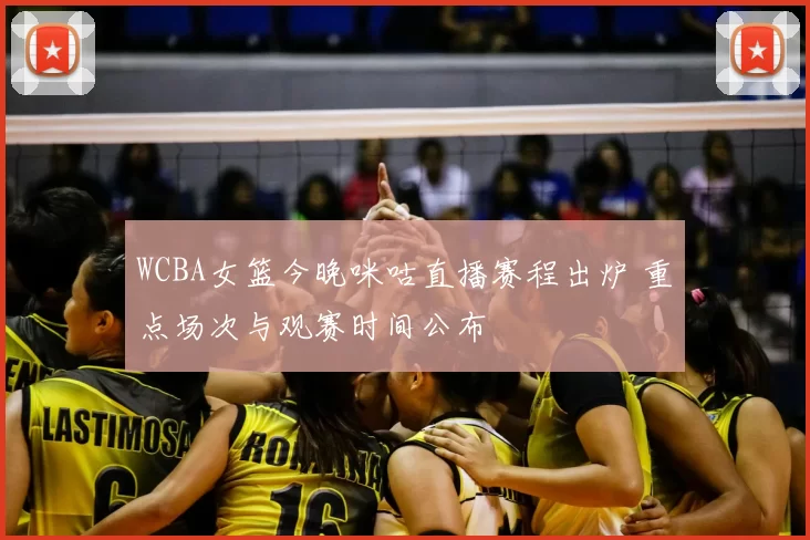 WCBA女篮今晚咪咕直播赛程出炉 重点场次与观赛时间公布