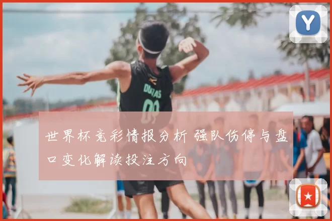 世界杯竞彩情报分析 强队伤停与盘口变化解读投注方向