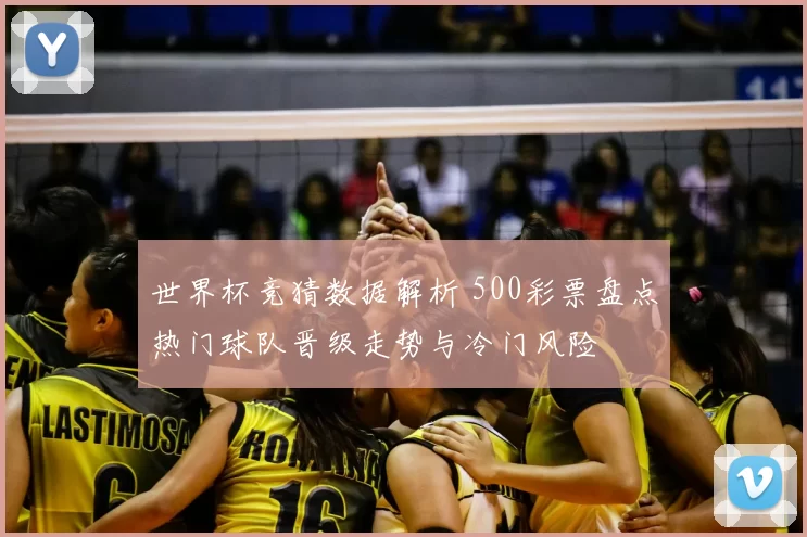 世界杯竞猜数据解析 500彩票盘点热门球队晋级走势与冷门风险