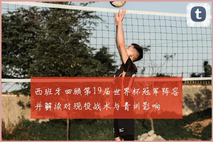 西班牙回顾第19届世界杯冠军阵容并解读对现役战术与青训影响