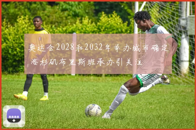 奥运会2028和2032年举办城市确定 洛杉矶布里斯班承办引关注