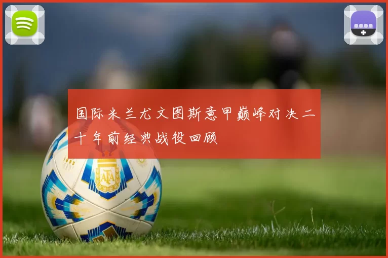 国际米兰尤文图斯意甲巅峰对决二十年前经典战役回顾
