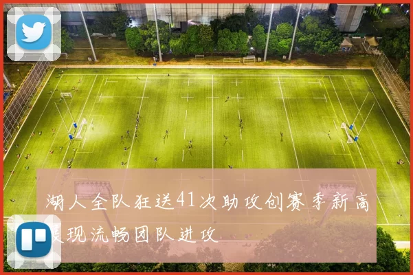 湖人全队狂送41次助攻创赛季新高展现流畅团队进攻