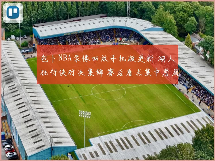 包卜NBA录像回放手机版更新 湖人独行侠对决集锦 赛后看点集中詹眉表现