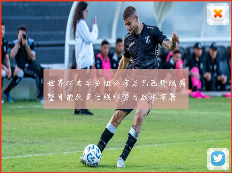 世界杯名单分组公布后巴西锋线调整可能改变出线形势与战术布署