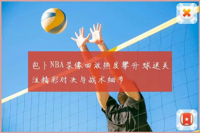 包卜NBA录像回放热度攀升 球迷关注精彩对决与战术细节