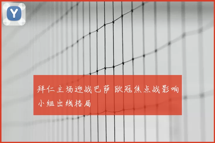 拜仁主场迎战巴萨 欧冠焦点战影响小组出线格局