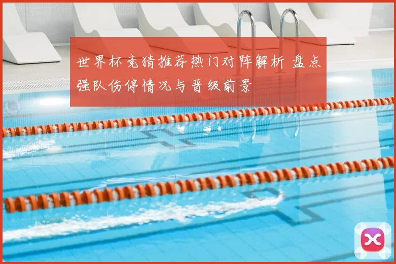 世界杯竞猜推荐热门对阵解析 盘点强队伤停情况与晋级前景