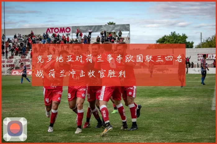 克罗地亚对荷兰争夺欧国联三四名战 荷兰冲击收官胜利
