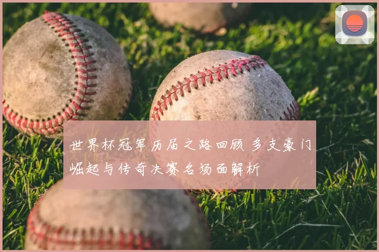 世界杯冠军历届之路回顾 多支豪门崛起与传奇决赛名场面解析