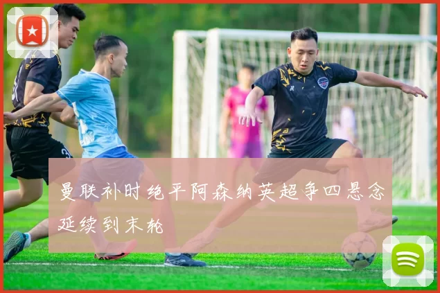 曼联补时绝平阿森纳英超争四悬念延续到末轮